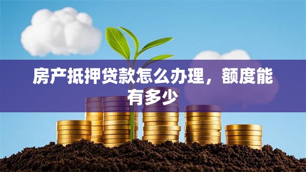 房产抵押贷款怎么办理，额度能有多少