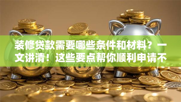 装修贷款需要哪些条件和材料？一文讲清！这些要点帮你顺利申请不跑冤枉路