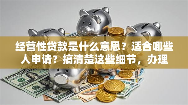 经营性贷款是什么意思？适合哪些人申请？搞清楚这些细节，办理时少走弯路