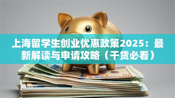 上海留学生创业优惠政策2025：最新解读与申请攻略（干货必看）