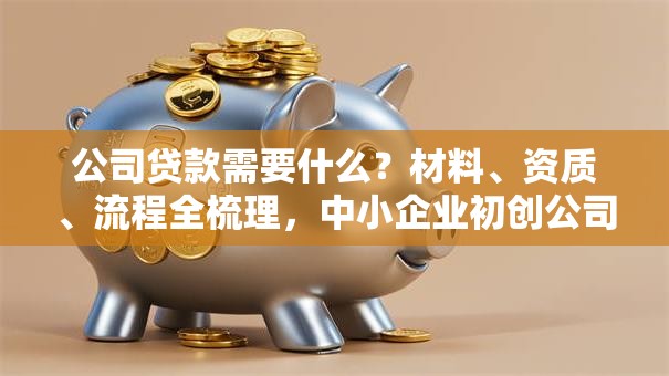 公司贷款需要什么?材料、资质、流程全梳理,中小企业初创公司都适用 公司贷款需要什么?材料、资质、流程全梳理,中小企业初创公司都适用