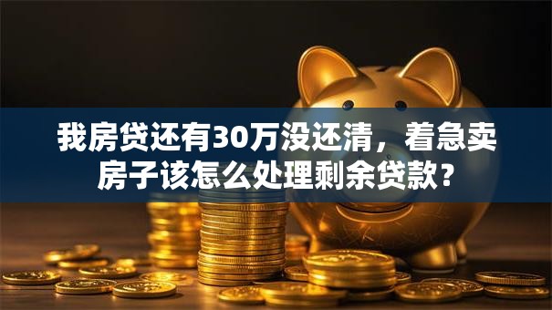 我房贷还有30万没还清，着急卖房子该怎么处理剩余贷款？