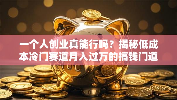 一个人创业真能行吗？揭秘低成本冷门赛道月入过万的搞钱门道