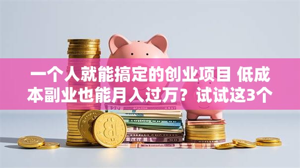 一个人就能搞定的创业项目 低成本副业也能月入过万？试试这3个靠谱思路