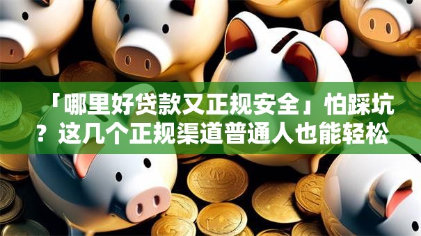 「哪里好贷款又正规安全」怕踩坑？这几个正规渠道普通人也能轻松贷到