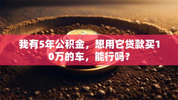 我有5年公积金，想用它贷款买10万的车，能行吗？
