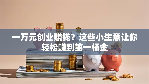 一万元创业赚钱？这些小生意让你轻松赚到第一桶金