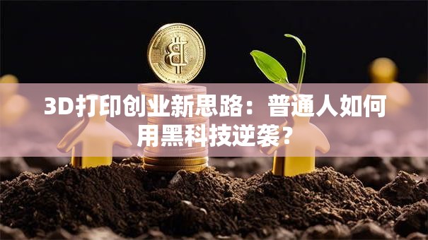3D打印创业新思路：普通人如何用黑科技逆袭？