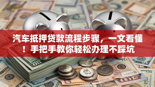 汽车抵押贷款流程步骤，一文看懂！手把手教你轻松办理不踩坑