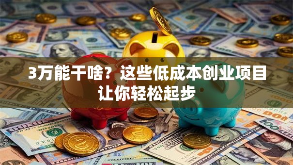 3万能干啥？这些低成本创业项目让你轻松起步