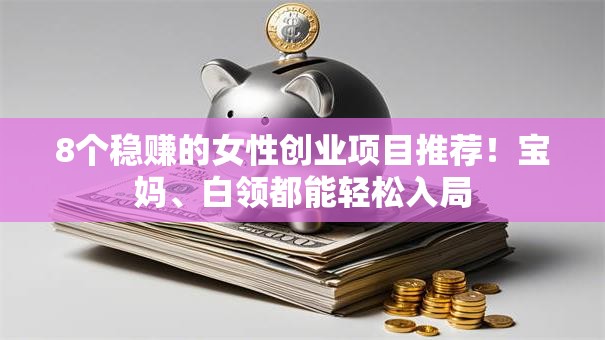 8个稳赚的女性创业项目推荐！宝妈、白领都能轻松入局