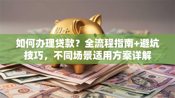 如何办理贷款？全流程指南+避坑技巧，不同场景适用方案详解
