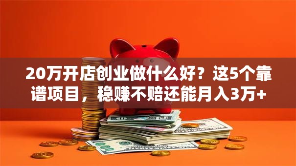 20万开店创业做什么好？这5个靠谱项目，稳赚不赔还能月入3万+