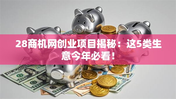 28商机网创业项目揭秘：这5类生意今年必看！