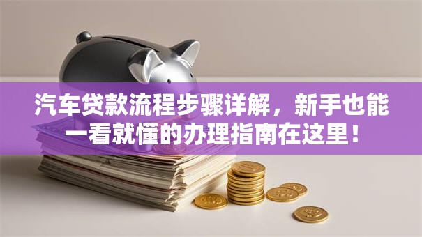 汽车贷款流程步骤详解，新手也能一看就懂的办理指南在这里！