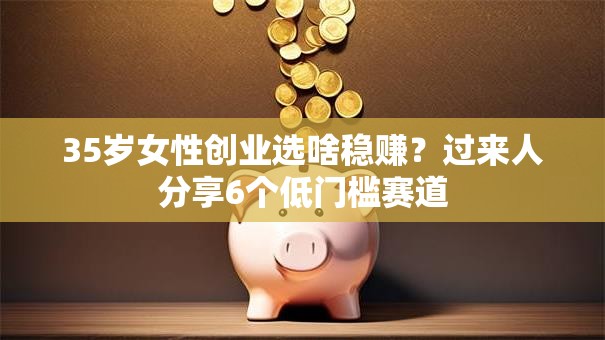 35岁女性创业选啥稳赚？过来人分享6个低门槛赛道