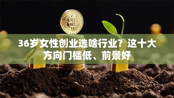 36岁女性创业选啥行业？这十大方向门槛低、前景好