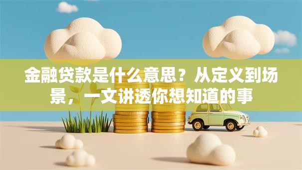 金融贷款是什么意思？从定义到场景，一文讲透你想知道的事