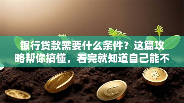 银行贷款需要什么条件？这篇攻略帮你搞懂，看完就知道自己能不能贷了
