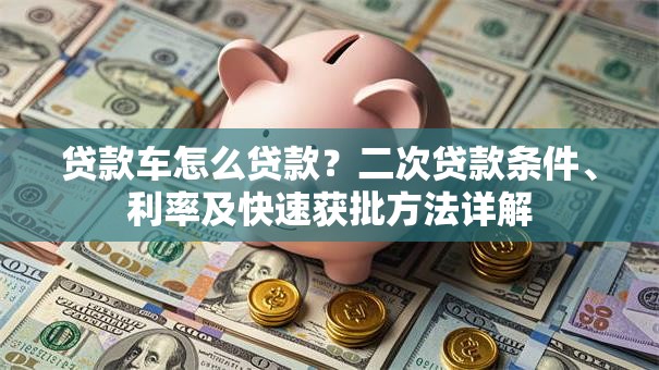 贷款车怎么贷款？二次贷款条件、利率及快速获批方法详解