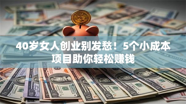 40岁女人创业别发愁！5个小成本项目助你轻松赚钱