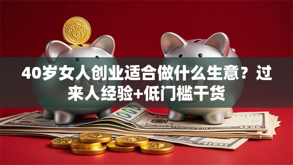 40岁女人创业适合做什么生意？过来人经验+低门槛干货