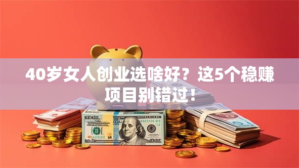 40岁女人创业选啥好？这5个稳赚项目别错过！