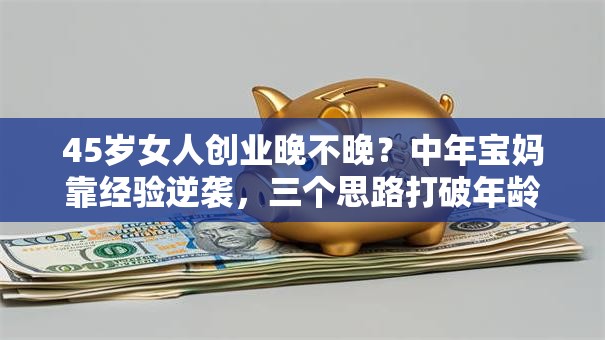 45岁女人创业晚不晚？中年宝妈靠经验逆袭，三个思路打破年龄焦虑