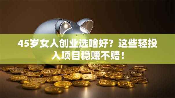 45岁女人创业选啥好？这些轻投入项目稳赚不赔！