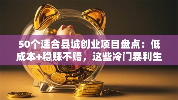 50个适合县城创业项目盘点：低成本+稳赚不赔，这些冷门暴利生意别错过