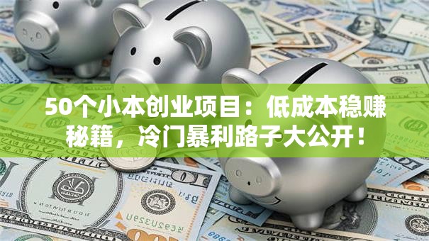 50个小本创业项目：低成本稳赚秘籍，冷门暴利路子大公开！