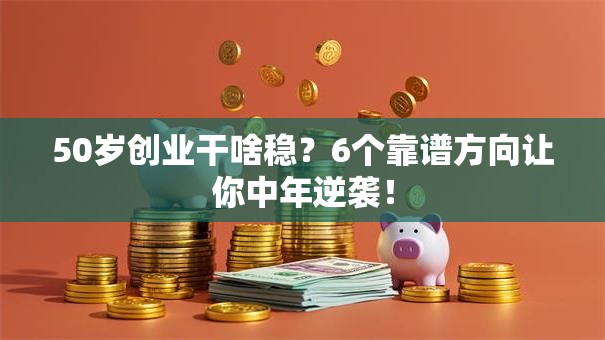50岁创业干啥稳？6个靠谱方向让你中年逆袭！