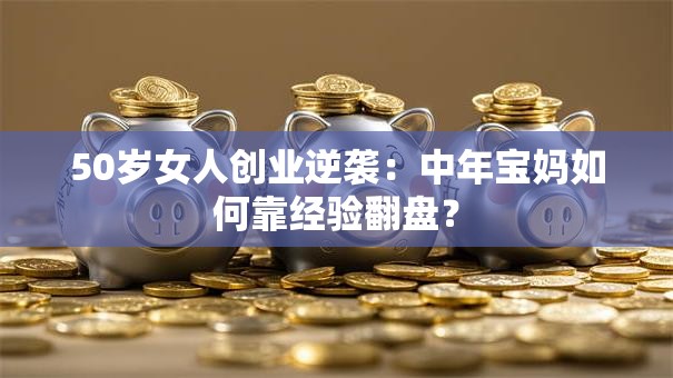 50岁女人创业逆袭：中年宝妈如何靠经验翻盘？