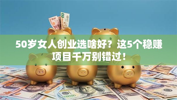 50岁女人创业选啥好？这5个稳赚项目千万别错过！