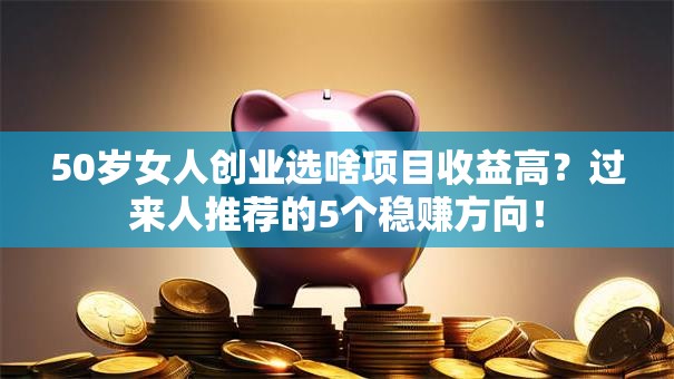 50岁女人创业选啥项目收益高？过来人推荐的5个稳赚方向！
