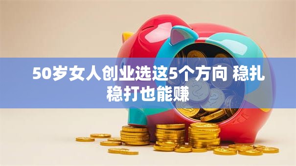 50岁女人创业选这5个方向 稳扎稳打也能赚