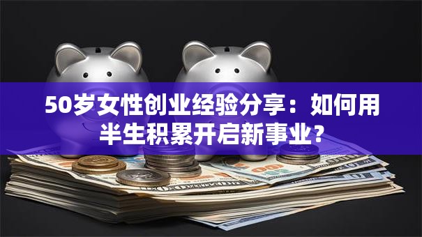 50岁女性创业经验分享：如何用半生积累开启新事业？