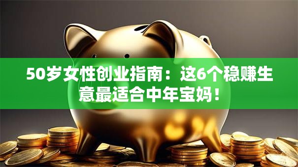 50岁女性创业指南：这6个稳赚生意最适合中年宝妈！