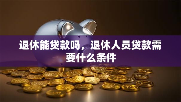退休能贷款吗，退休人员贷款需要什么条件