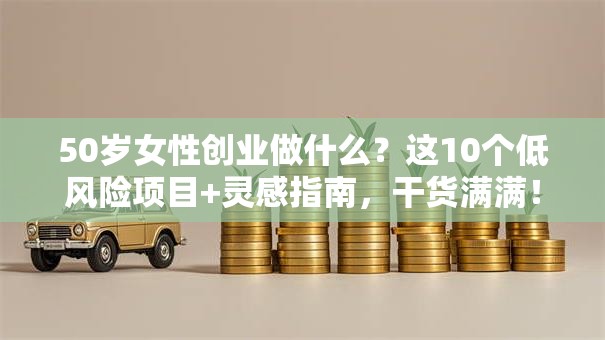 50岁女性创业做什么？这10个低风险项目+灵感指南，干货满满！