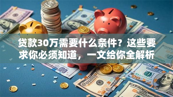 贷款30万需要什么条件?这些要求你必须知道,一文给你全解析 贷款30万需要什么条件?这些要求你必须知道,一文给你全解析