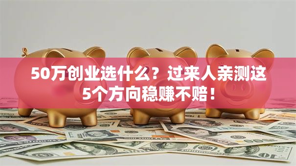 50万创业选什么？过来人亲测这5个方向稳赚不赔！