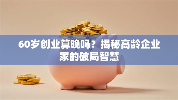60岁创业算晚吗？揭秘高龄企业家的破局智慧