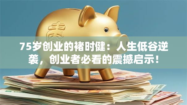 75岁创业的褚时健：人生低谷逆袭，创业者必看的震撼启示！
