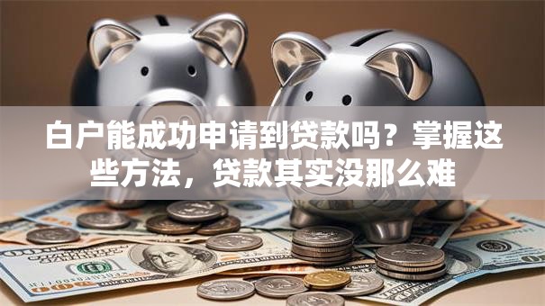 白户能成功申请到贷款吗？掌握这些方法，贷款其实没那么难