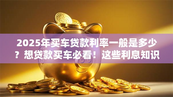 2025年买车贷款利率一般是多少？想贷款买车必看！这些利息知识帮你省钱