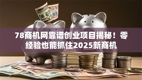 78商机网靠谱创业项目揭秘！零经验也能抓住2025新商机