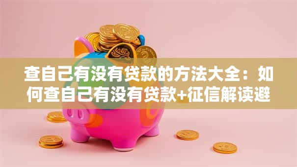 查自己有没有贷款的方法大全：如何查自己有没有贷款+征信解读避坑指南