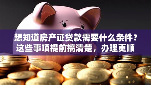 想知道房产证贷款需要什么条件？这些事项提前搞清楚，办理更顺利！