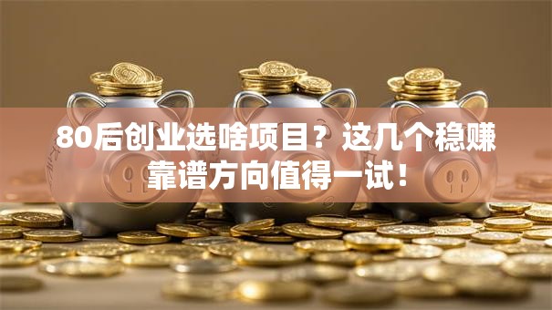 80后创业选啥项目？这几个稳赚靠谱方向值得一试！